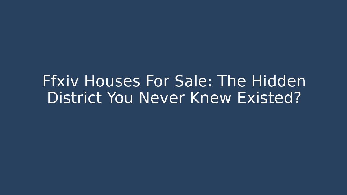 Ffxiv Houses For Sale: The Hidden District You Never Knew Existed?