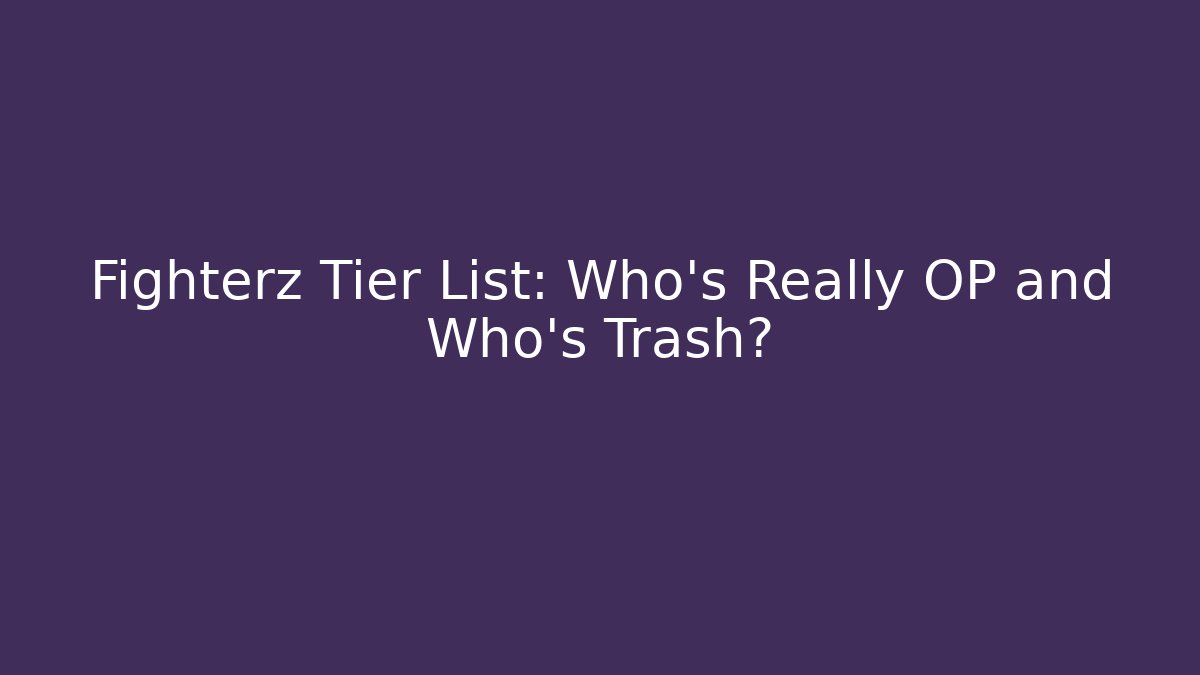 Fighterz Tier List: Who’s Really OP and Who’s Trash?