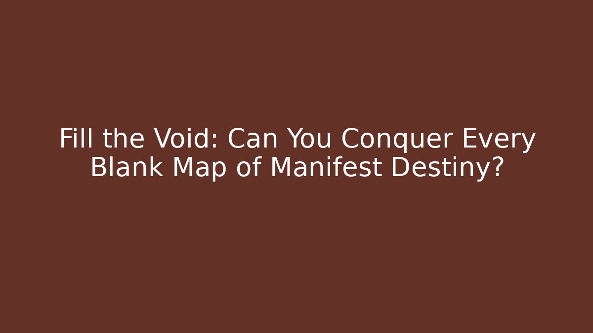 Fill the Void: Can You Conquer Every Blank Map of Manifest Destiny?