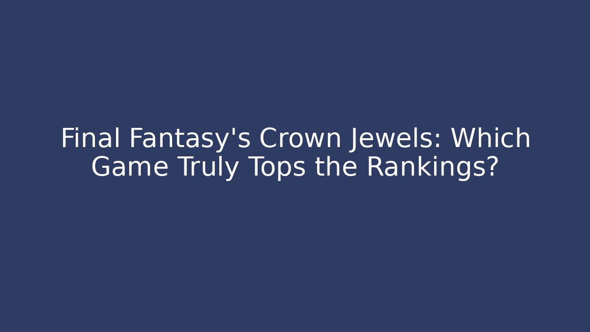 Final Fantasy's Crown Jewels: Which Game Truly Tops the Rankings?