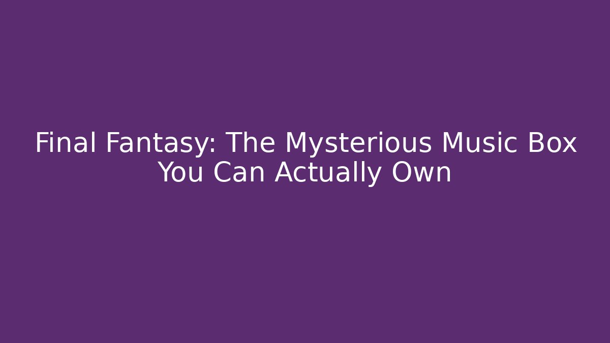 Final Fantasy: The Mysterious Music Box You Can Actually Own
