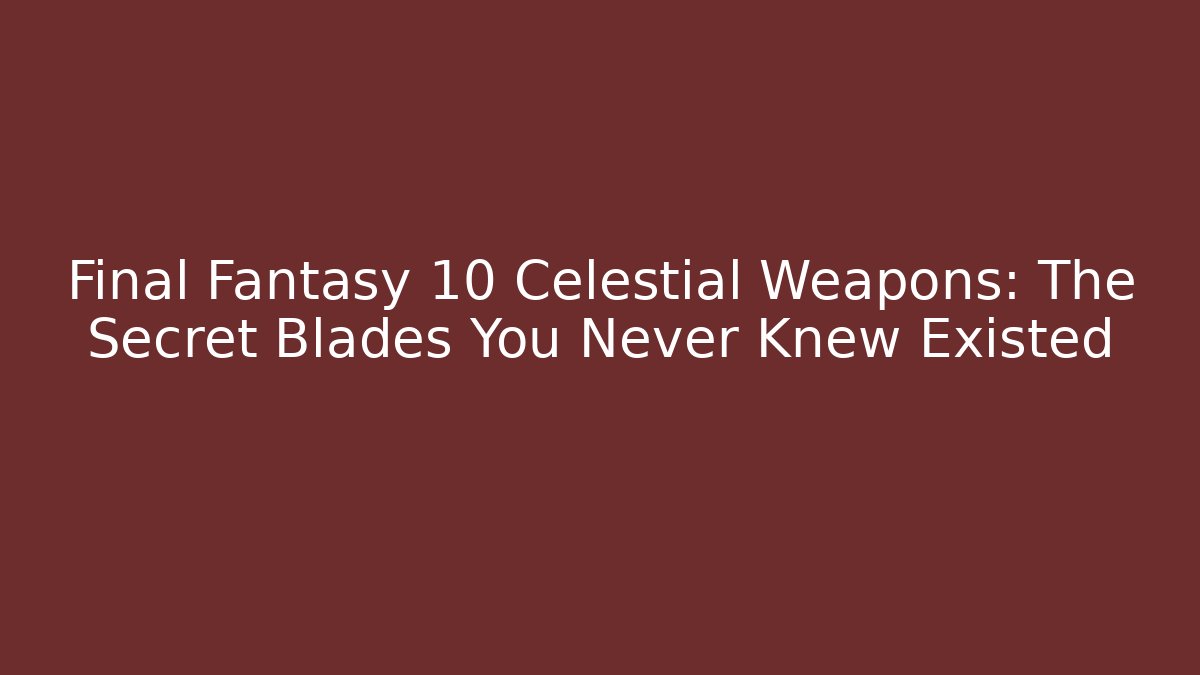 Final Fantasy 10 Celestial Weapons: The Secret Blades You Never Knew Existed