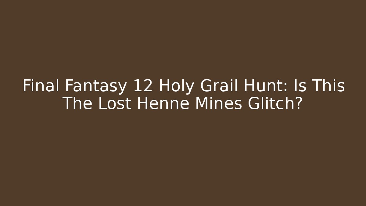 Final Fantasy 12 Holy Grail Hunt: Is This The Lost Henne Mines Glitch?