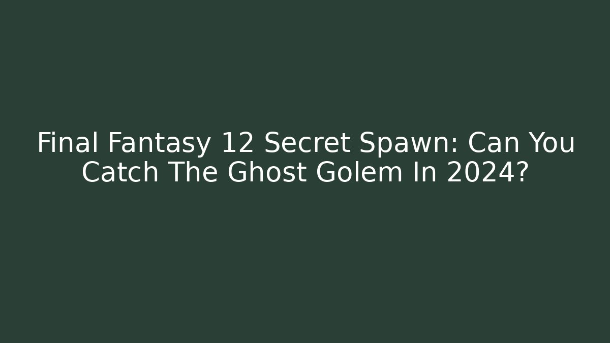 Final Fantasy 12 Secret Spawn: Can You Catch The Ghost Golem In 2024?