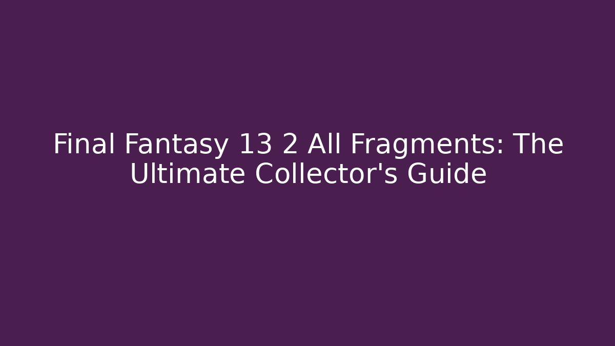 Final Fantasy 13 2 All Fragments: The Ultimate Collector’s Guide