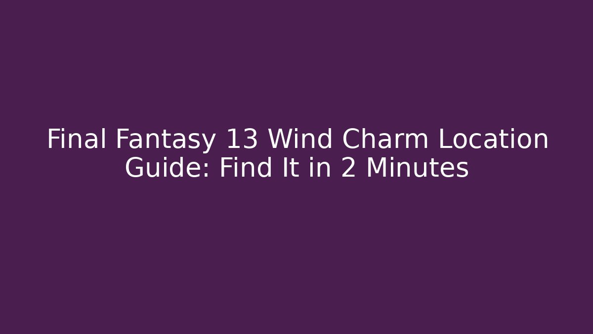 Final Fantasy 13 Wind Charm Location Guide: Find It in 2 Minutes