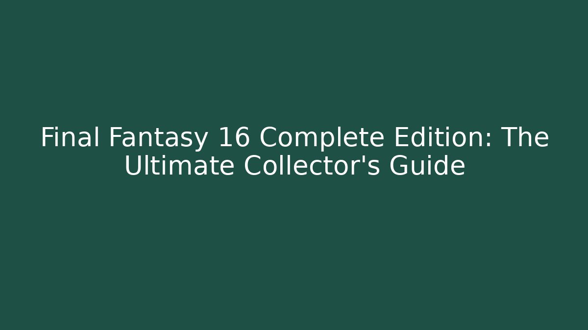 Final Fantasy 16 Complete Edition: The Ultimate Collector's Guide