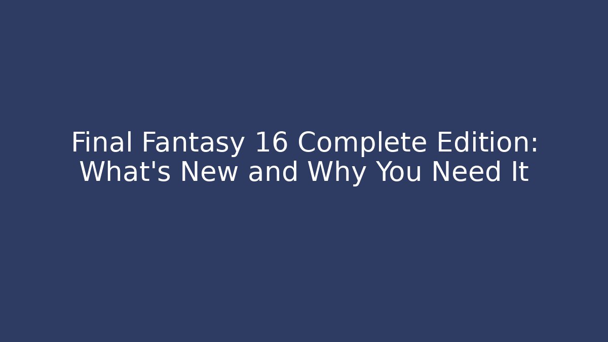 Final Fantasy 16 Complete Edition: What's New and Why You Need It
