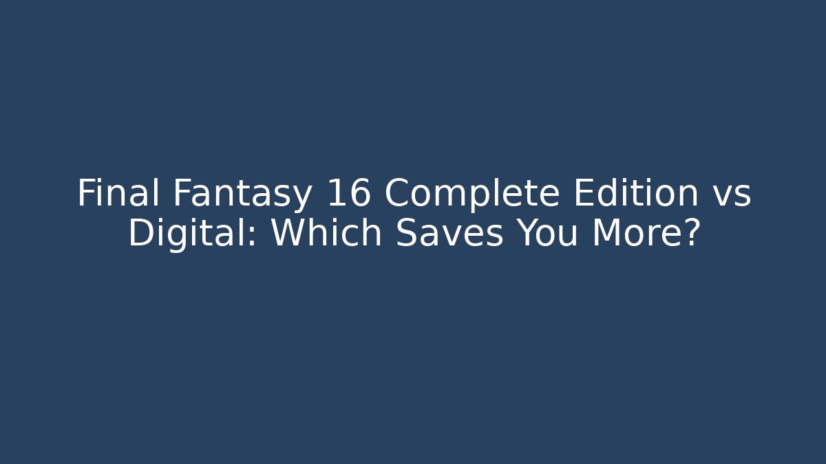 Final Fantasy 16 Complete Edition vs Digital: Which Saves You More?