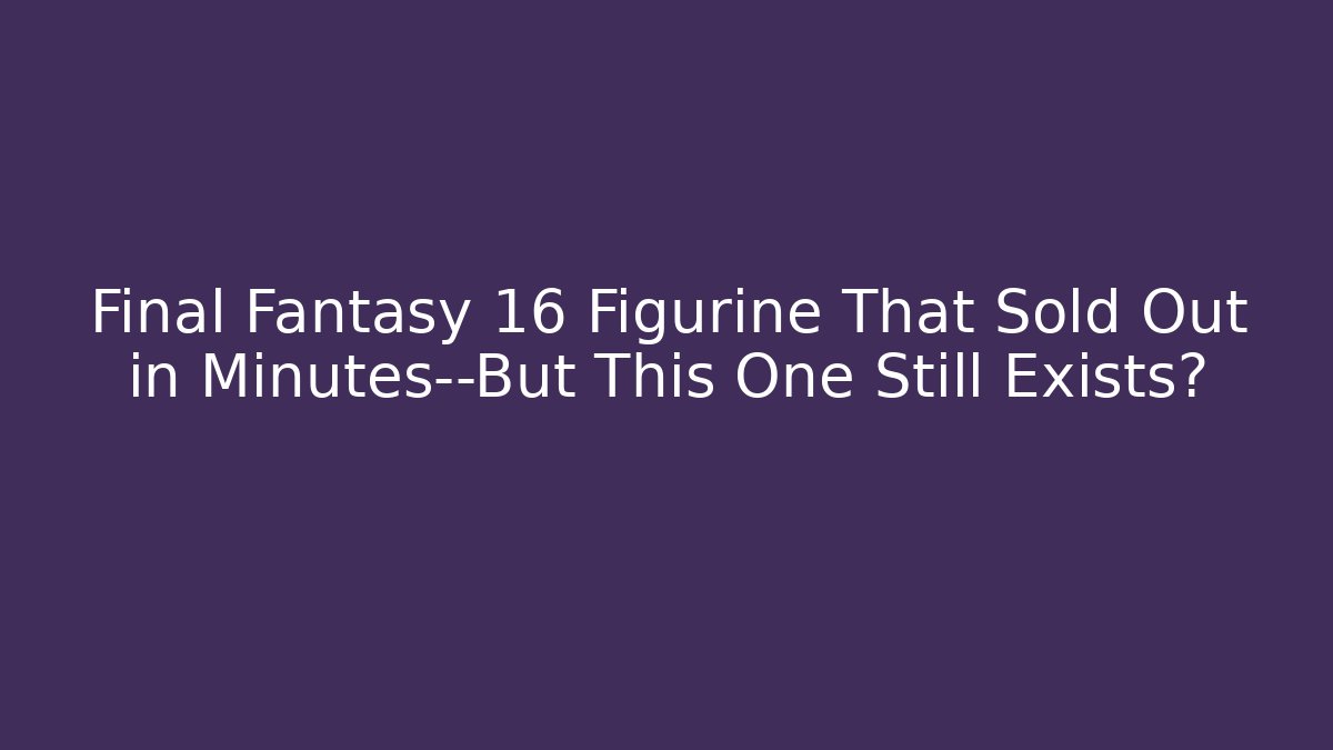 Final Fantasy 16 Figurine That Sold Out in Minutes—But This One Still Exists?
