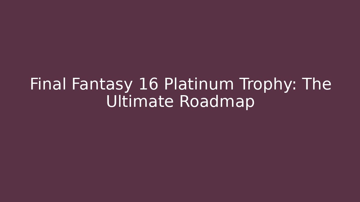 Final Fantasy 16 Platinum Trophy: The Ultimate Roadmap
