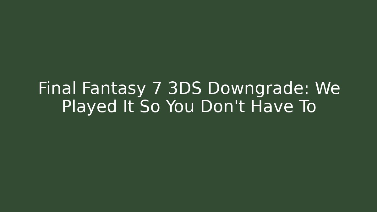 Final Fantasy 7 3DS Downgrade: We Played It So You Don't Have To