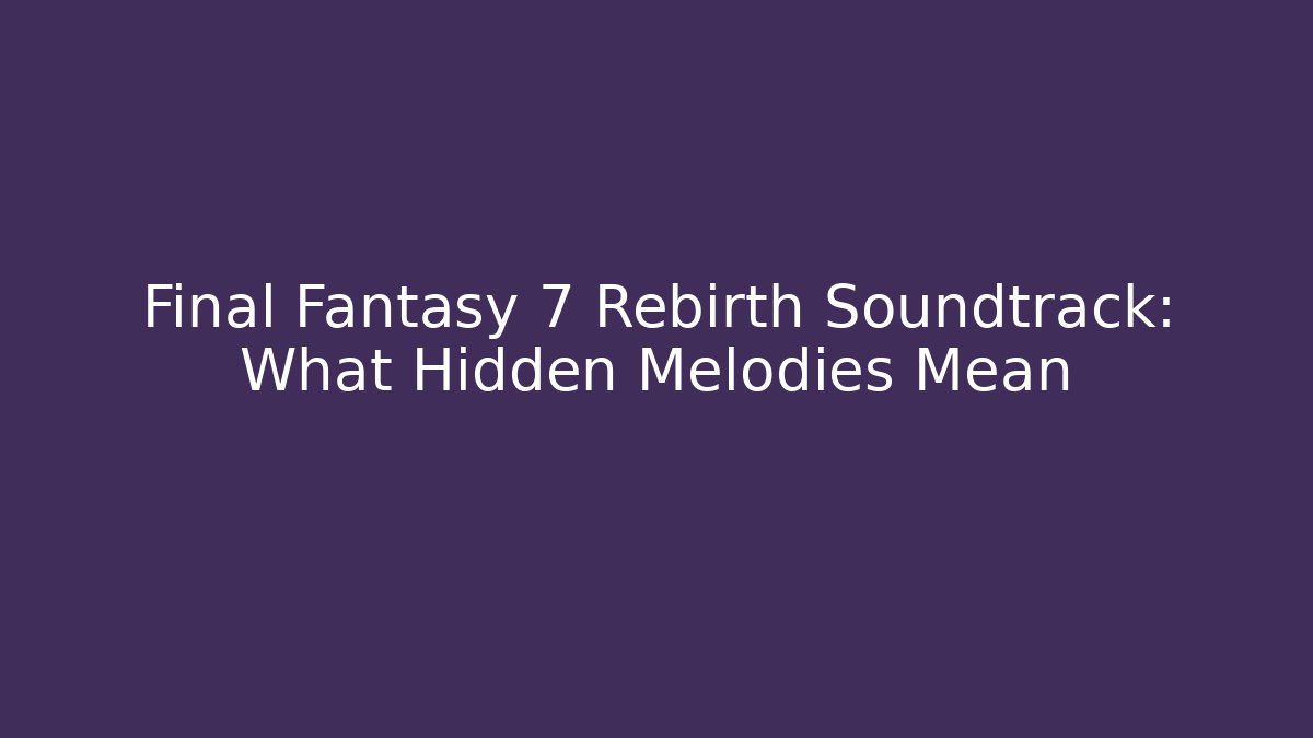 Final Fantasy 7 Rebirth Soundtrack: What Hidden Melodies Mean