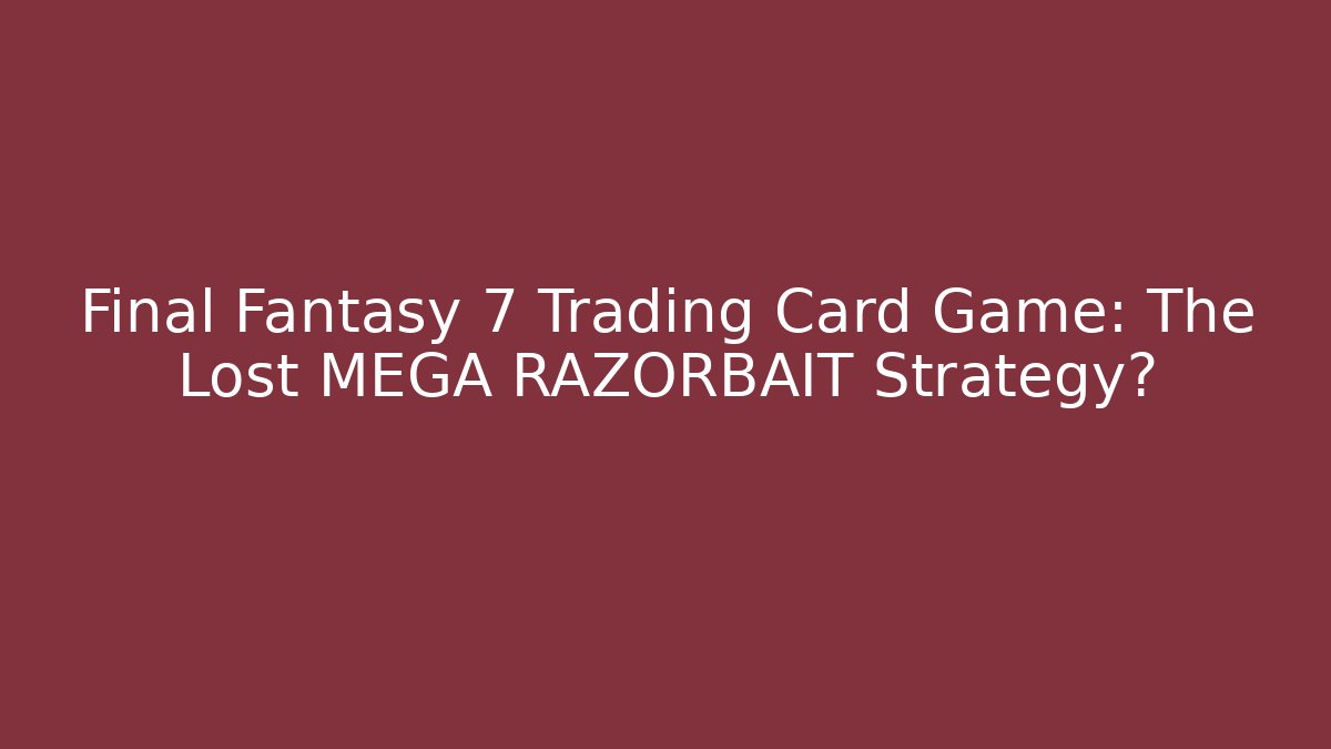 Final Fantasy 7 Trading Card Game: The Lost MEGA RAZORBAIT Strategy?