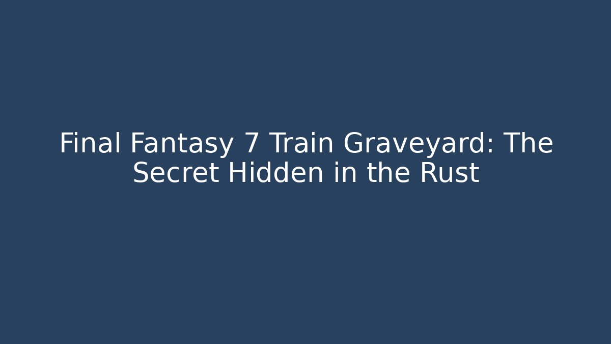 Final Fantasy 7 Train Graveyard: The Secret Hidden in the Rust