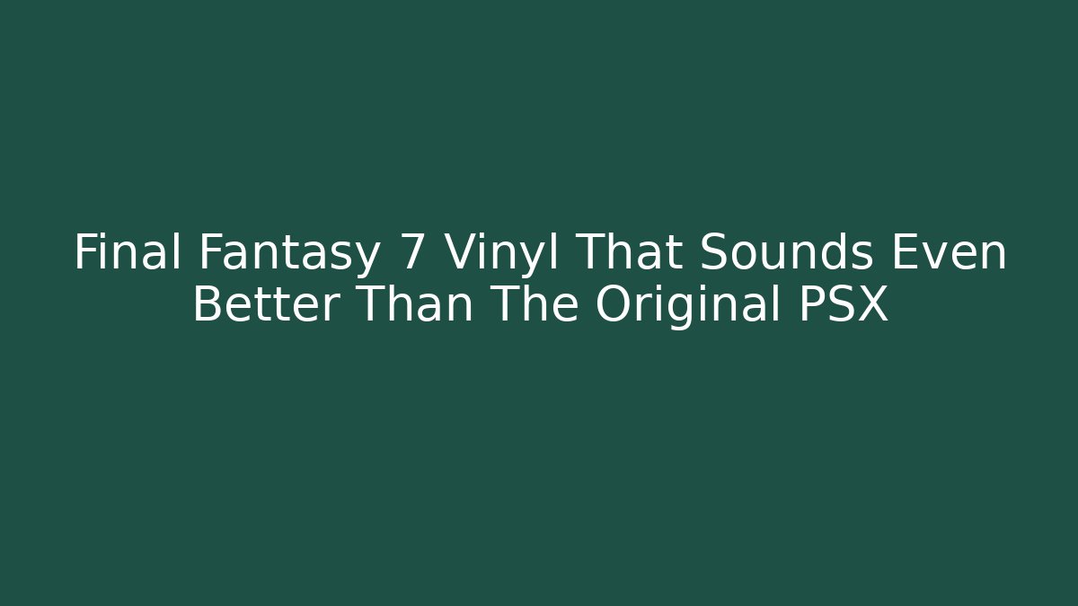 Final Fantasy 7 Vinyl That Sounds Even Better Than The Original PSX