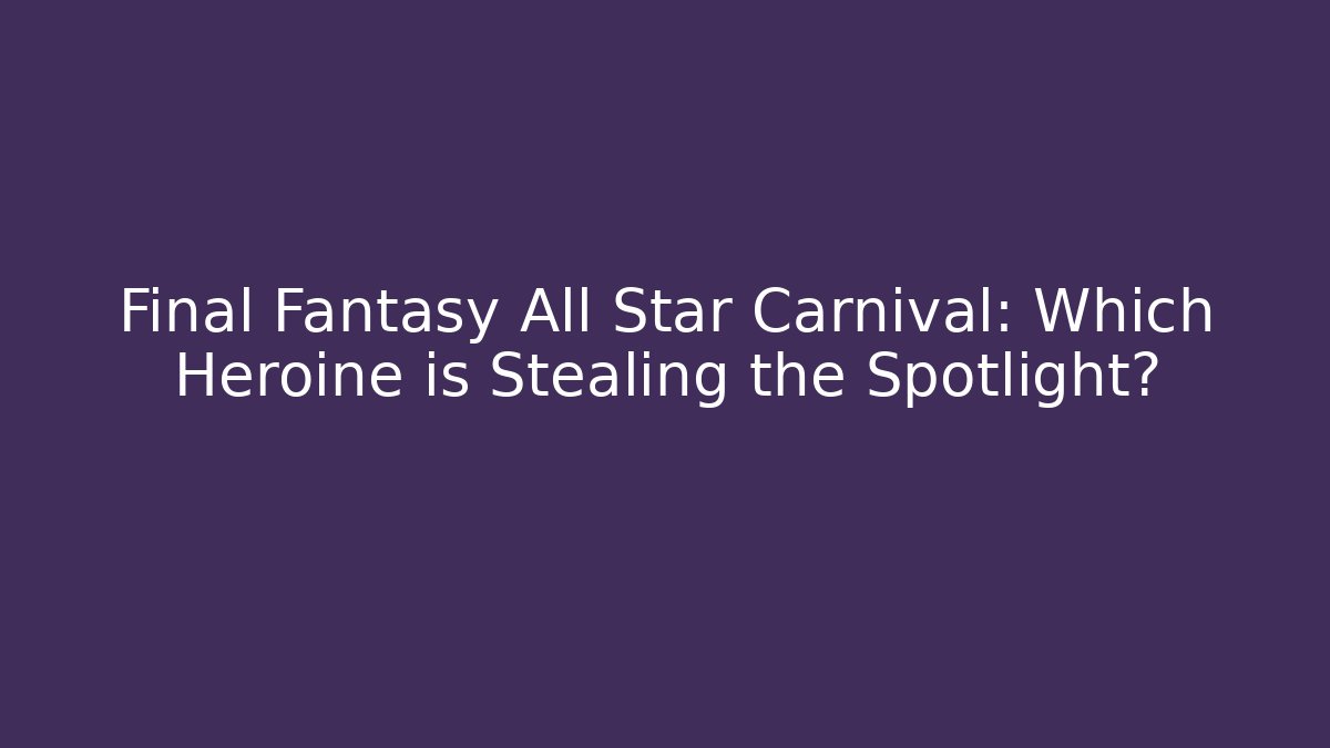 Final Fantasy All Star Carnival: Which Heroine is Stealing the Spotlight?