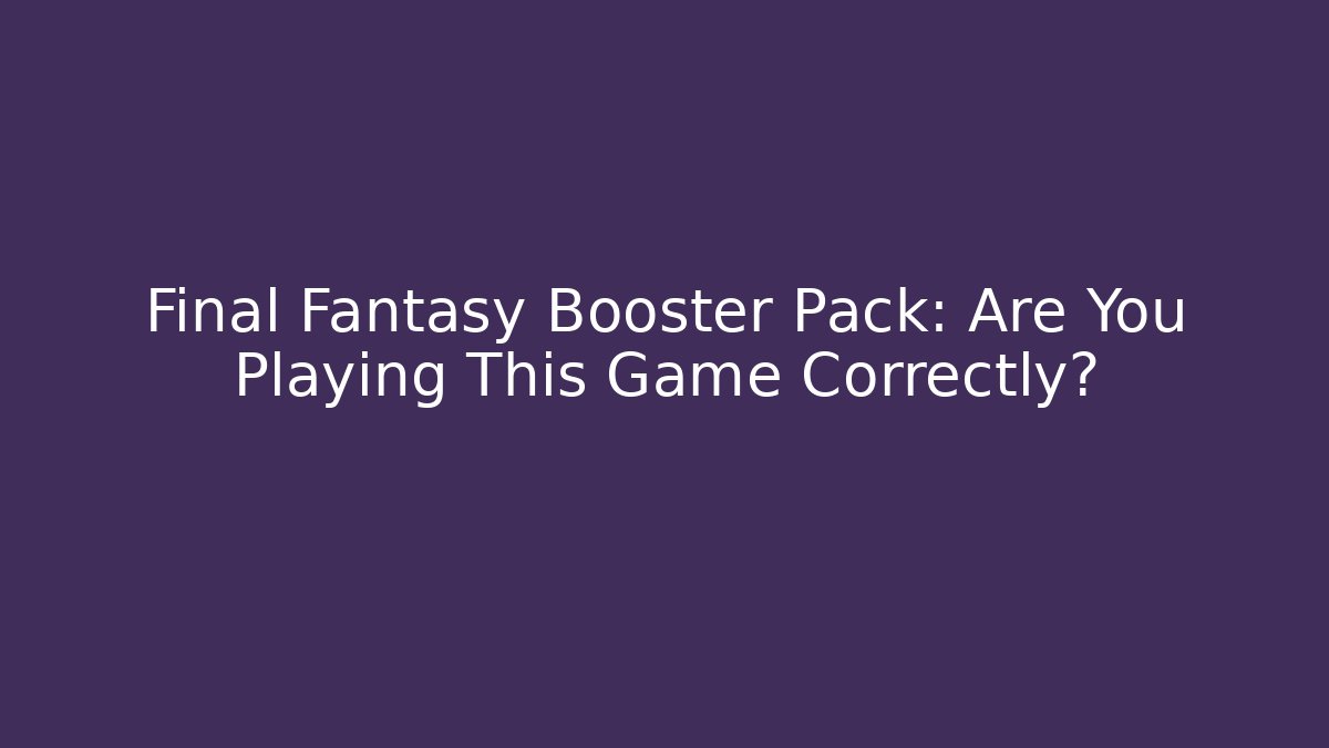 Final Fantasy Booster Pack: Are You Playing This Game Correctly?