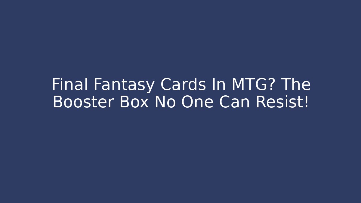 Final Fantasy Cards In MTG? The Booster Box No One Can Resist!