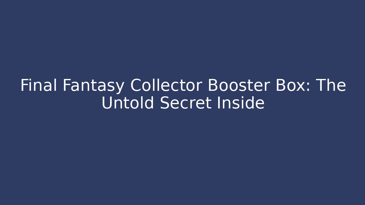 Final Fantasy Collector Booster Box: The Untold Secret Inside