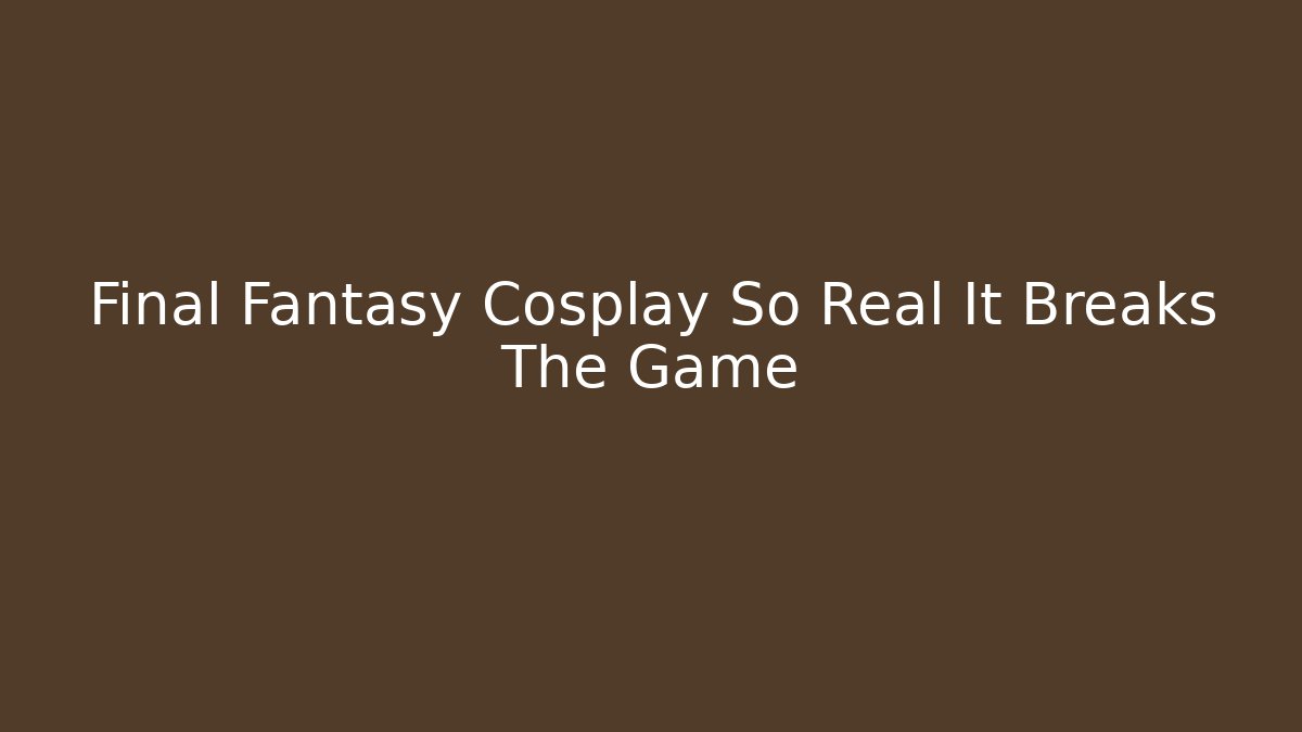 Final Fantasy Cosplay So Real It Breaks The Game - Método de Aprovação