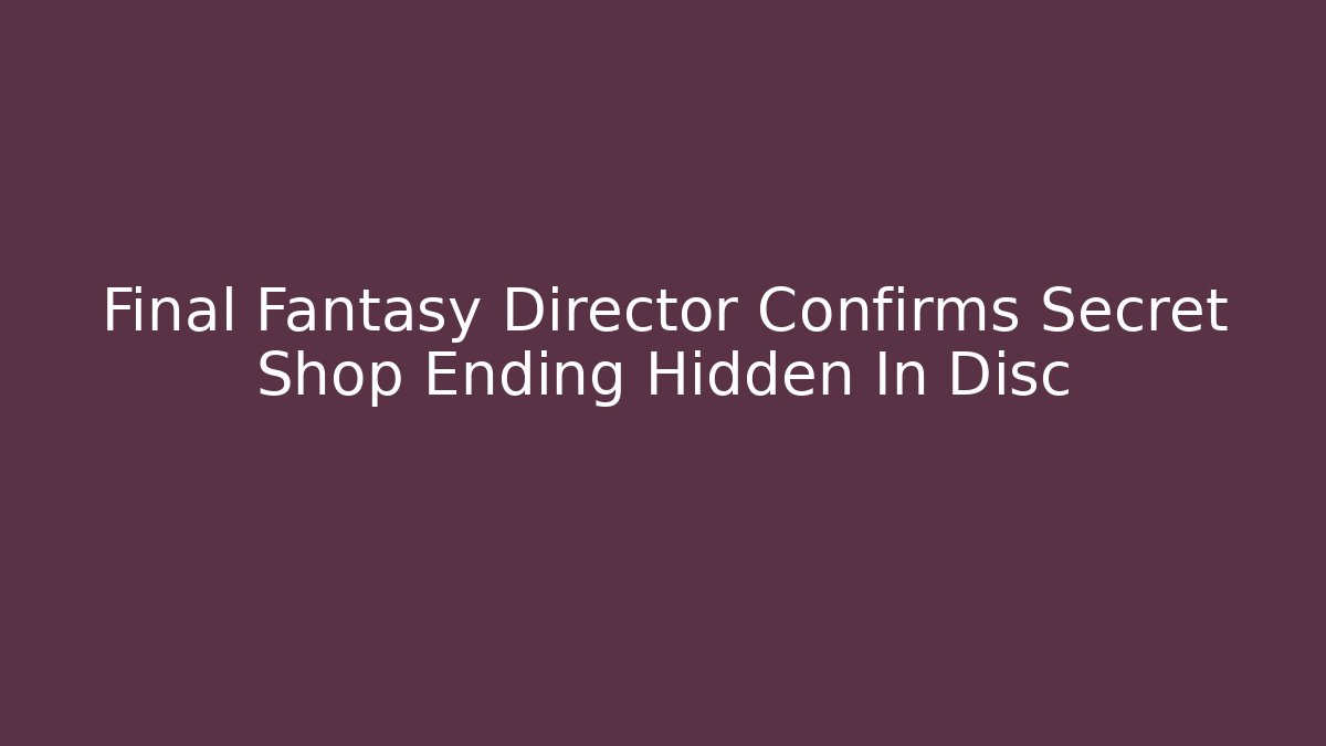 Final Fantasy Director Confirms Secret Shop Ending Hidden In Disc