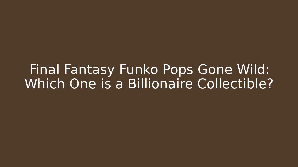 Final Fantasy Funko Pops Gone Wild: Which One is a Billionaire Collectible?