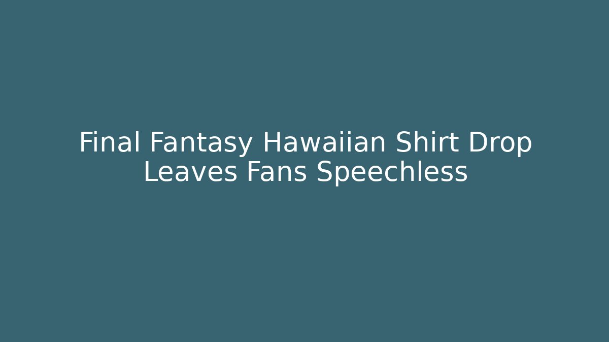 Final Fantasy Hawaiian Shirt Drop Leaves Fans Speechless