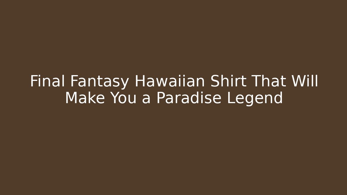 Final Fantasy Hawaiian Shirt That Will Make You a Paradise Legend