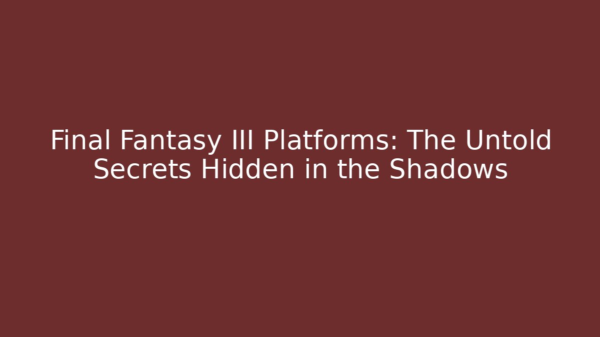 Final Fantasy III Platforms: The Untold Secrets Hidden in the Shadows