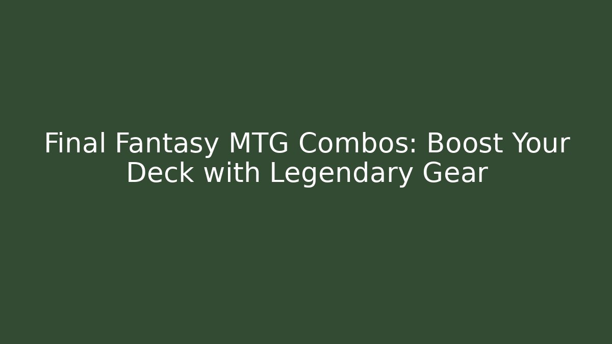 Final Fantasy MTG Combos: Boost Your Deck with Legendary Gear