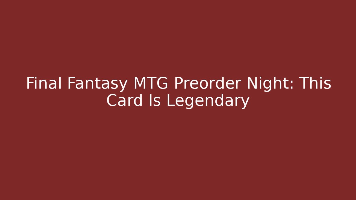 Final Fantasy MTG Preorder Night: This Card Is Legendary