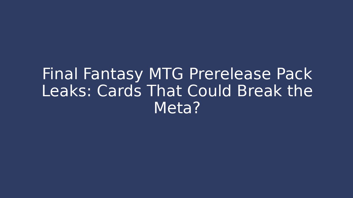 Final Fantasy MTG Prerelease Pack Leaks: Cards That Could Break the Meta?
