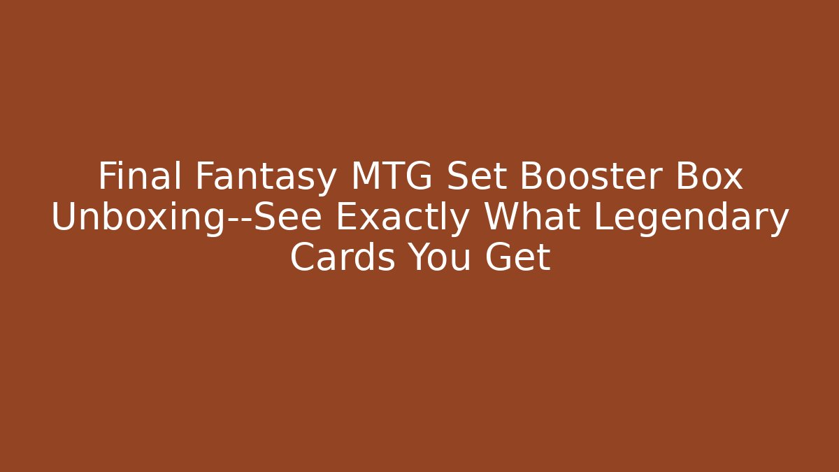 Final Fantasy MTG Set Booster Box Unboxing—See Exactly What Legendary Cards You Get