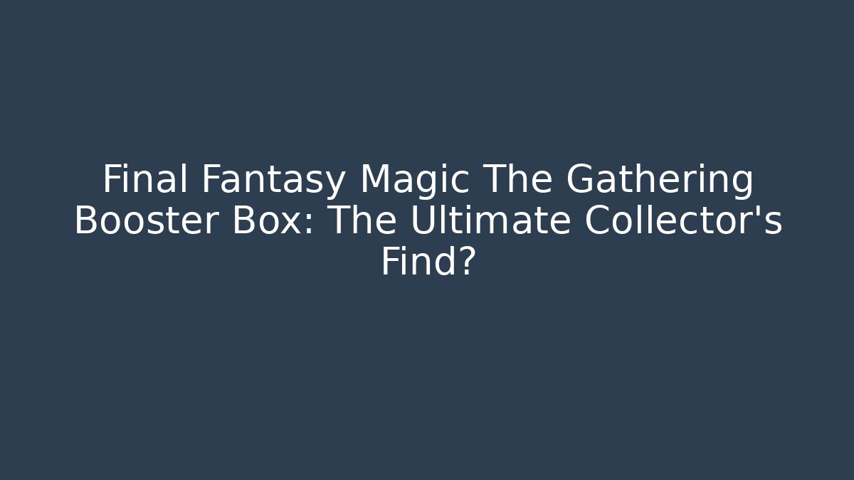 Final Fantasy Magic The Gathering Booster Box: The Ultimate Collector's Find?