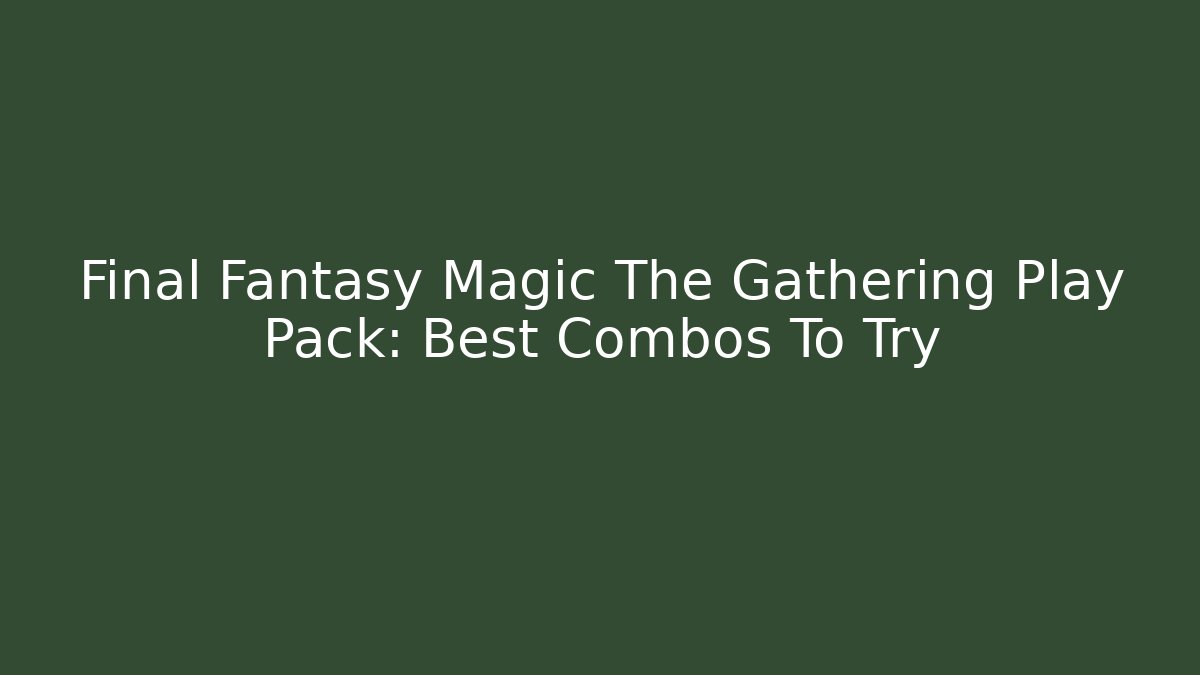 Final Fantasy Magic The Gathering Play Pack: Best Combos To Try