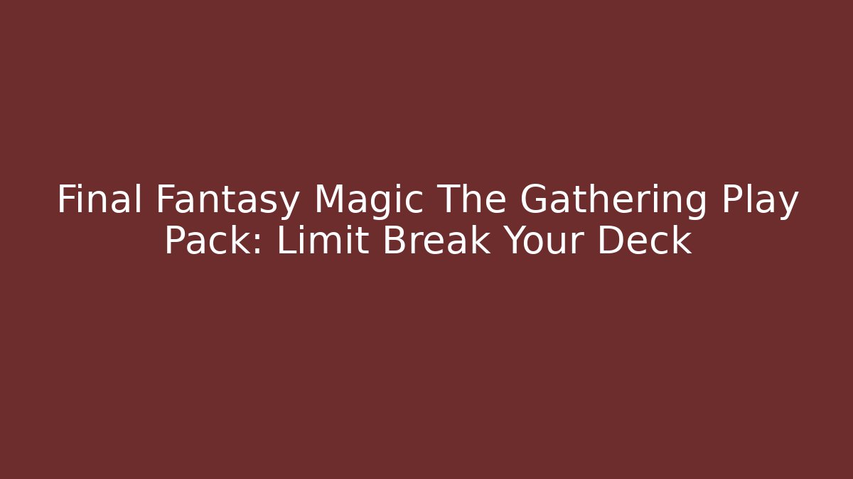 Final Fantasy Magic The Gathering Play Pack: Limit Break Your Deck - Método de Aprovação