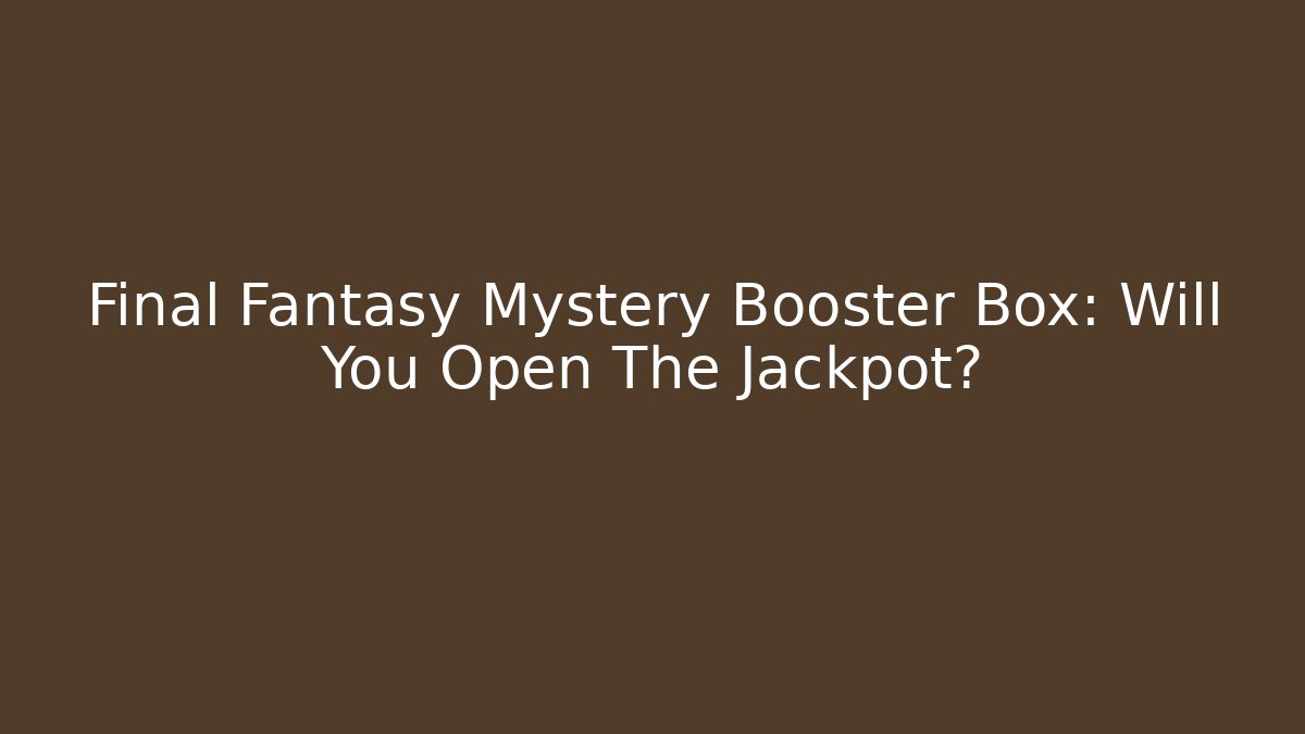 Final Fantasy Mystery Booster Box: Will You Open The Jackpot?