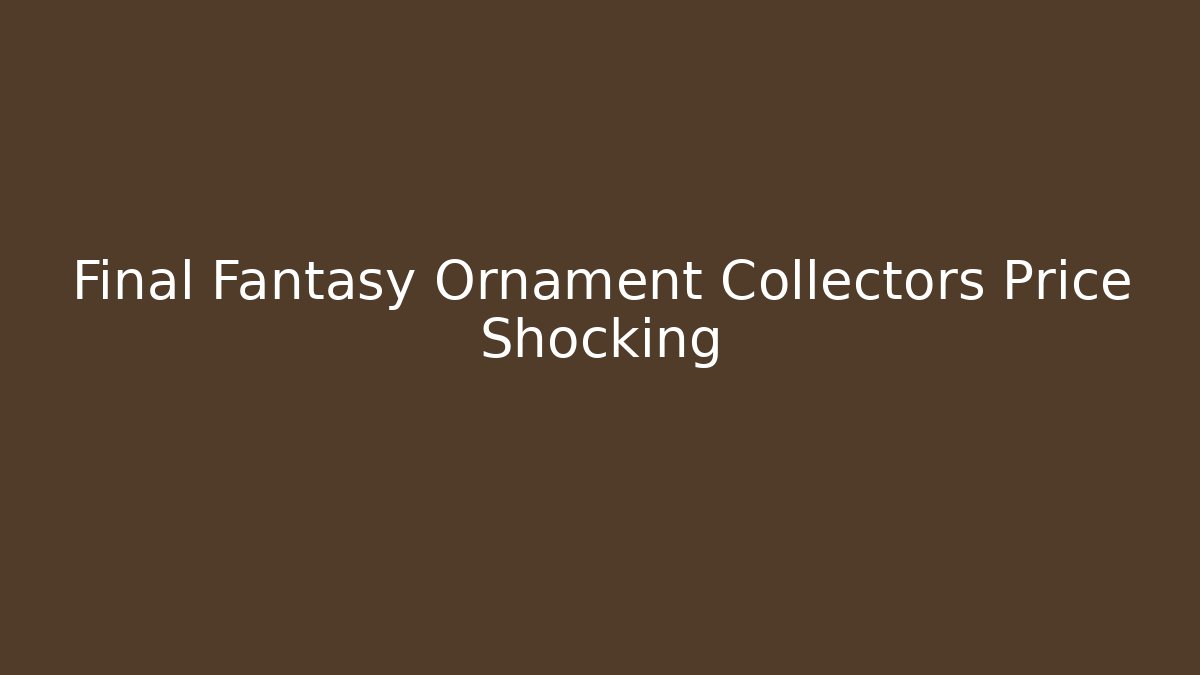 Final Fantasy Ornament Collectors Price Shocking