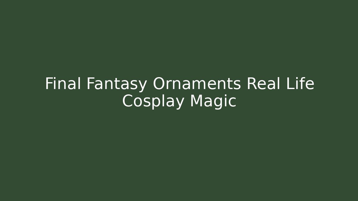Final Fantasy Ornaments Real Life Cosplay Magic