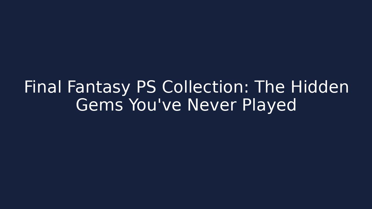 Final Fantasy PS Collection: The Hidden Gems You’ve Never Played