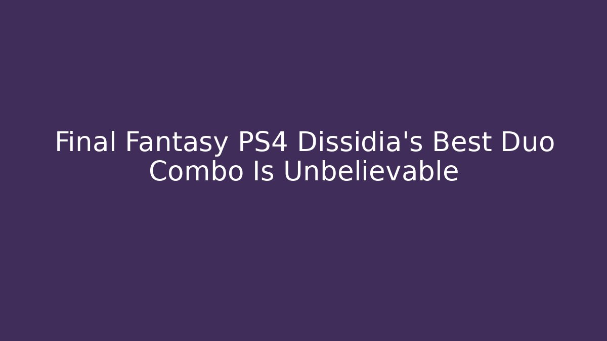 Final Fantasy PS4 Dissidia's Best Duo Combo Is Unbelievable
