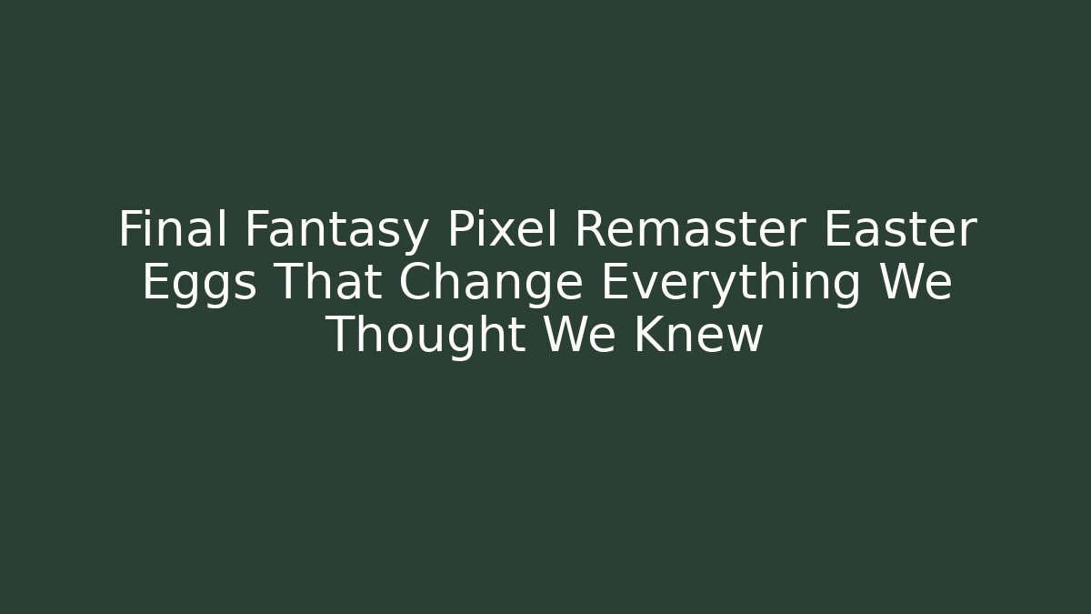 Final Fantasy Pixel Remaster Easter Eggs That Change Everything We Thought We Knew