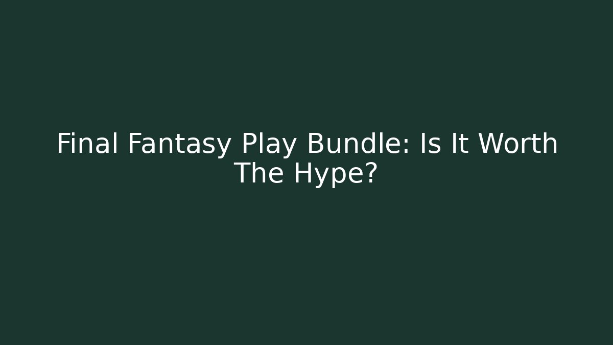 Final Fantasy Play Bundle: Is It Worth The Hype?