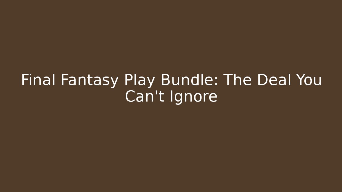 Final Fantasy Play Bundle: The Deal You Can't Ignore