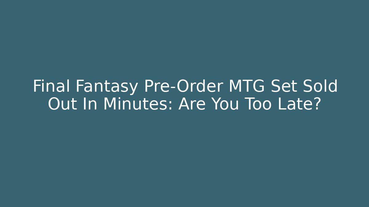 Final Fantasy Pre-Order MTG Set Sold Out In Minutes: Are You Too Late?