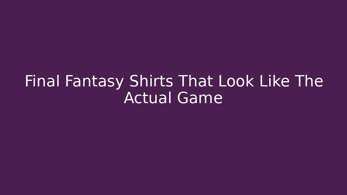 Final Fantasy Shirts That Look Like The Actual Game