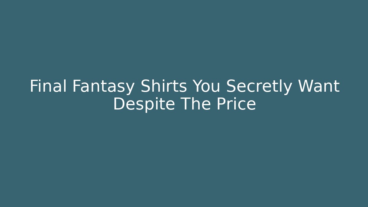 Final Fantasy Shirts You Secretly Want Despite The Price
