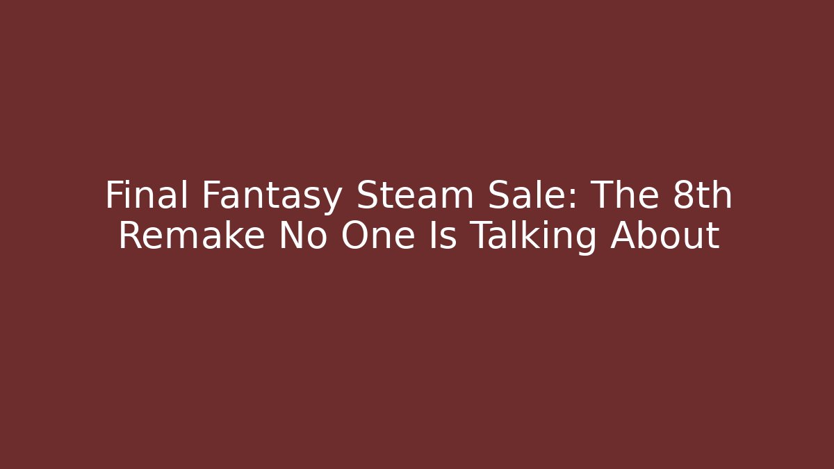 Final Fantasy Steam Sale: The 8th Remake No One Is Talking About
