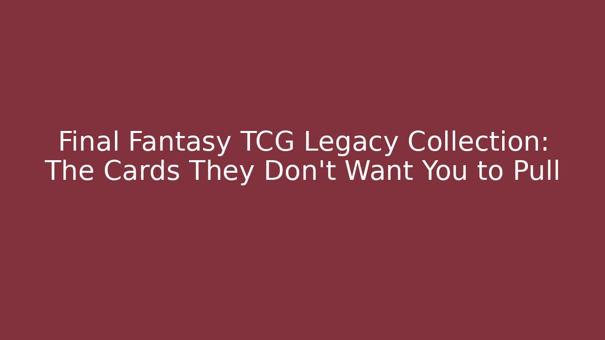 Final Fantasy TCG Legacy Collection: The Cards They Don't Want You to Pull